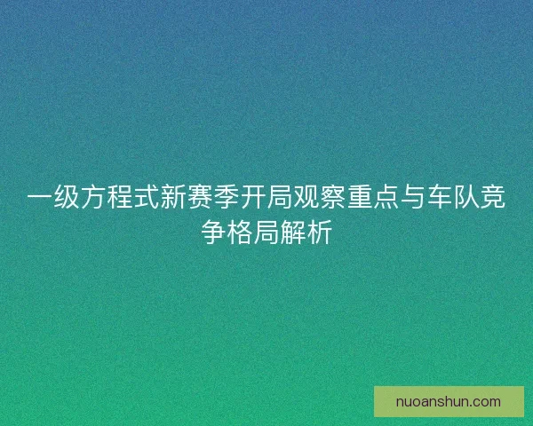 一级方程式新赛季开局观察重点与车队竞争格局解析