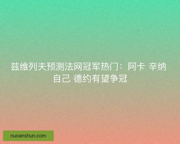 兹维列夫预测法网冠军热门：阿卡 辛纳 自己 德约有望争冠