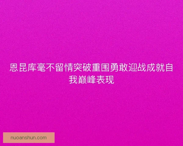 恩昆库毫不留情突破重围勇敢迎战成就自我巅峰表现