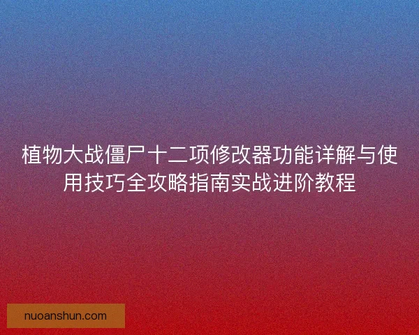 植物大战僵尸十二项修改器功能详解与使用技巧全攻略指南实战进阶教程