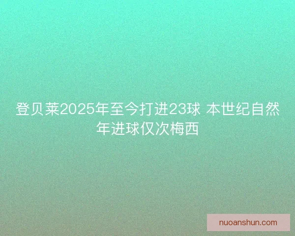 登贝莱2025年至今打进23球 本世纪自然年进球仅次梅西