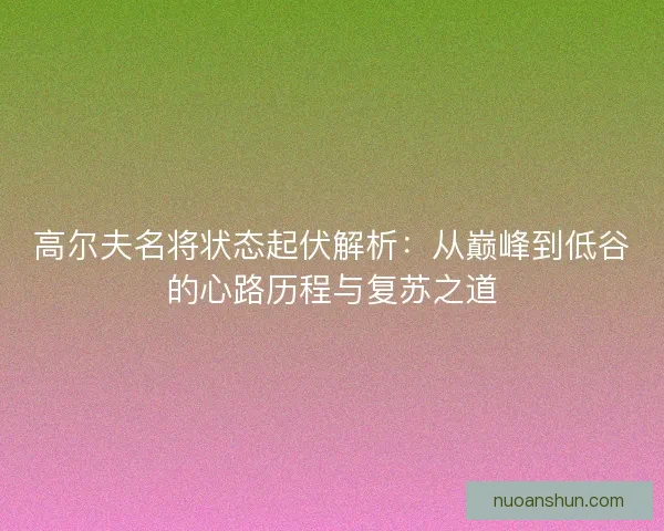 高尔夫名将状态起伏解析：从巅峰到低谷的心路历程与复苏之道