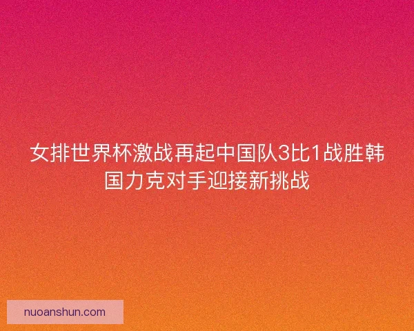 女排世界杯激战再起中国队3比1战胜韩国力克对手迎接新挑战