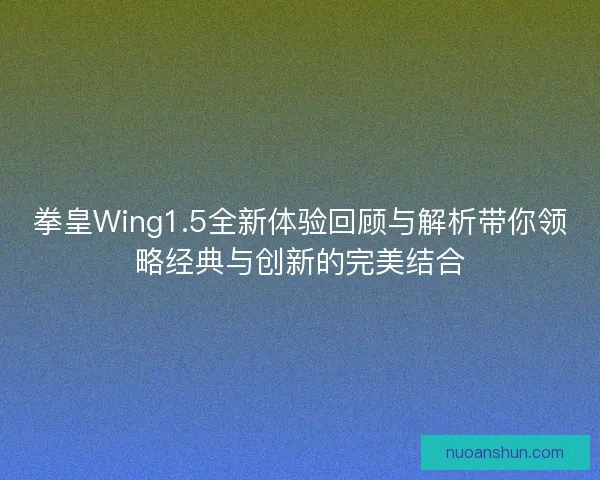 拳皇Wing1.5全新体验回顾与解析带你领略经典与创新的完美结合
