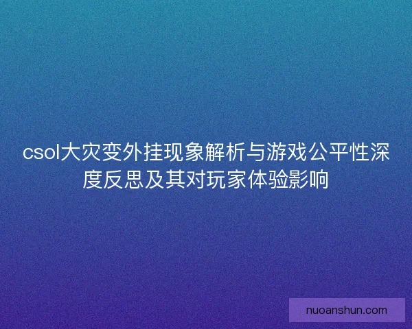 csol大灾变外挂现象解析与游戏公平性深度反思及其对玩家体验影响