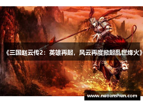《三国赵云传2：英雄再起，风云再度掀起乱世烽火》