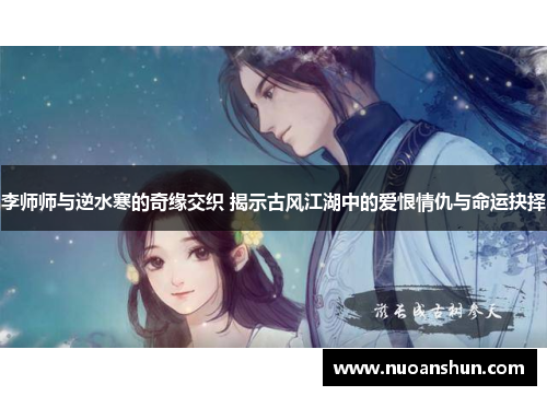 李师师与逆水寒的奇缘交织 揭示古风江湖中的爱恨情仇与命运抉择