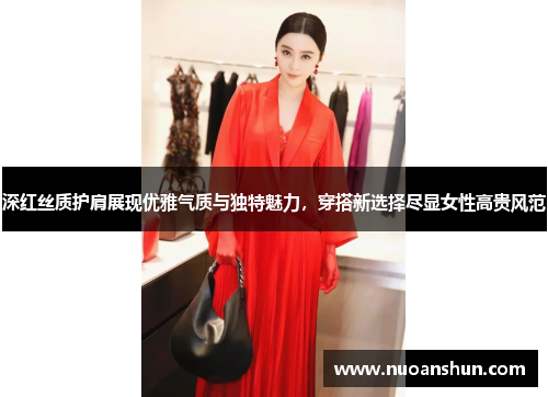 深红丝质护肩展现优雅气质与独特魅力，穿搭新选择尽显女性高贵风范