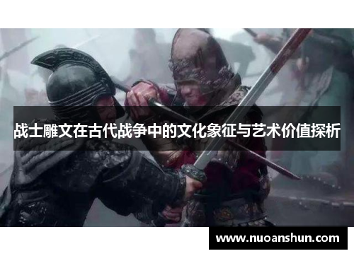 战士雕文在古代战争中的文化象征与艺术价值探析